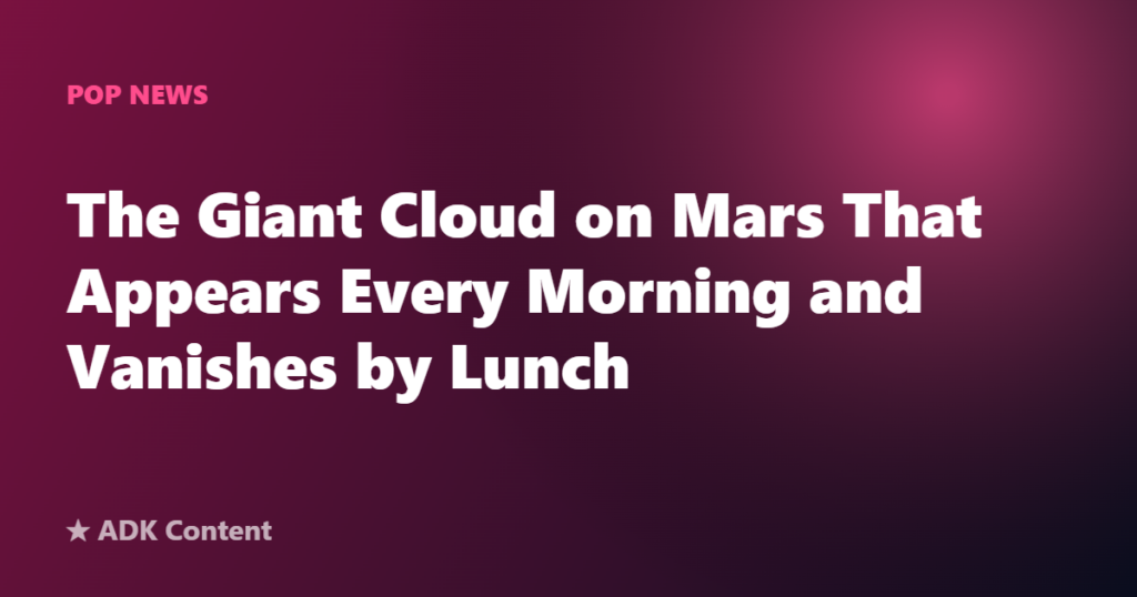 The Giant Cloud on Mars That Appears Every Morning and Vanishes by Lunch